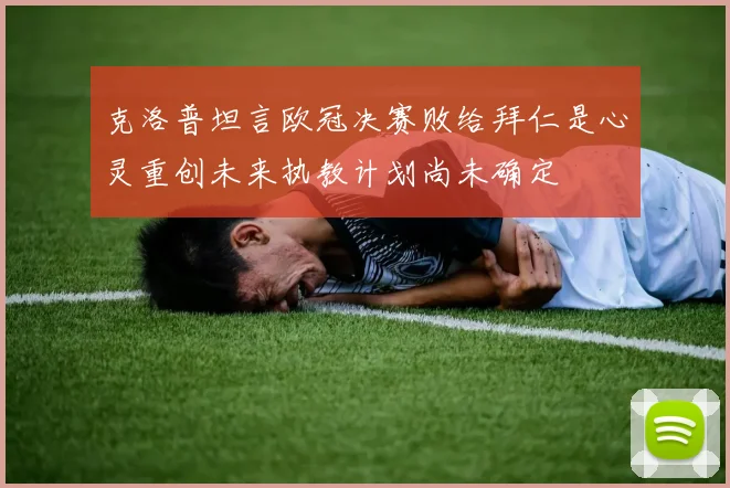 克洛普坦言欧冠决赛败给拜仁是心灵重创未来执教计划尚未确定