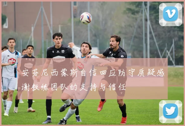 安芬尼西蒙斯自信回应防守质疑感谢教练团队的支持与信任