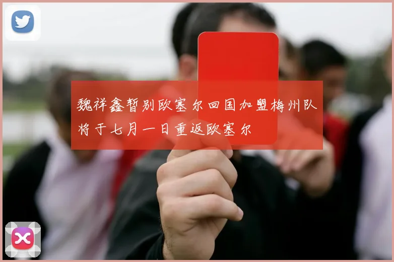 魏祥鑫暂别欧塞尔回国加盟梅州队将于七月一日重返欧塞尔