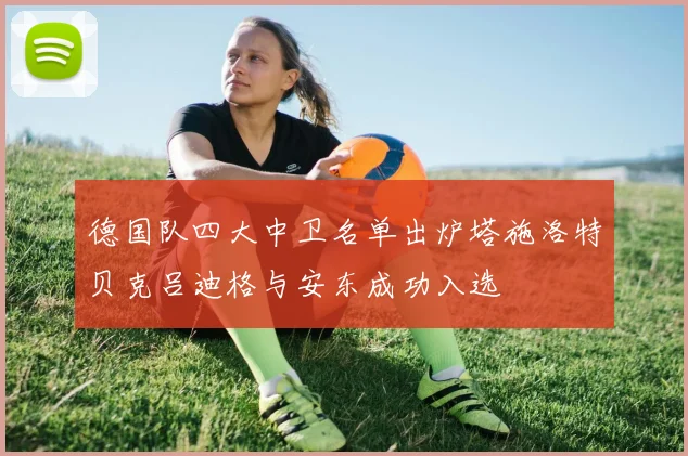 德国队四大中卫名单出炉塔施洛特贝克吕迪格与安东成功入选