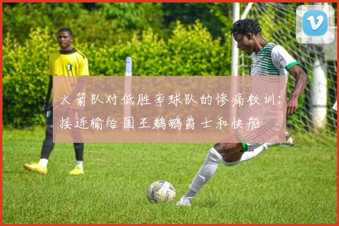 火箭队对低胜率球队的惨痛教训：接连输给国王鹈鹕爵士和快船